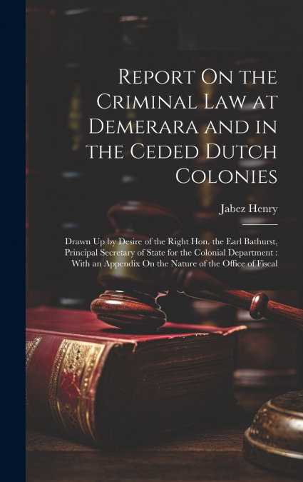 Report On the Criminal Law at Demerara and in the Ceded Dutch Colonies