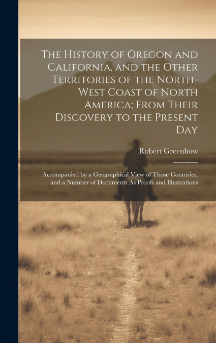 The History of Oregon and California, and the Other Territories of the North-West Coast of North America; From Their Discovery to the Present Day