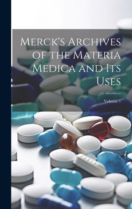 Merck’s Archives of the Materia Medica and Its Uses; Volume 1