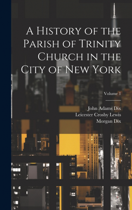 A History of the Parish of Trinity Church in the City of New York; Volume 1