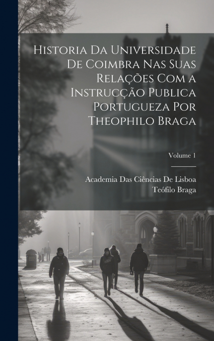 Historia Da Universidade De Coimbra Nas Suas Relações Com a Instrucção Publica Portugueza Por Theophilo Braga; Volume 1