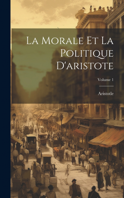 La Morale Et La Politique D’aristote; Volume 1