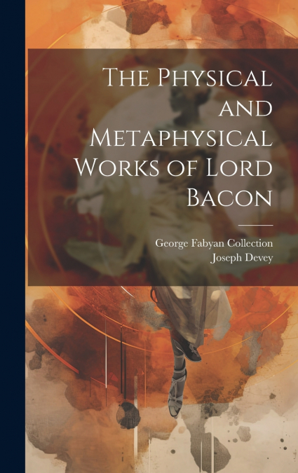 The Physical and Metaphysical Works of Lord Bacon
