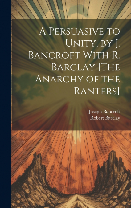 A Persuasive to Unity, by J. Bancroft With R. Barclay [The Anarchy of the Ranters]