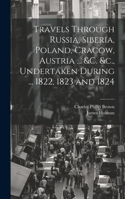 Travels Through Russia, Siberia, Poland, Cracow, Austria ... &c. &c., Undertaken During ... 1822, 1823 and 1824