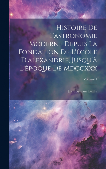 Histoire De L’astronomie Moderne Depuis La Fondation De L’école D’alexandrie, Jusqu’à L’èpoque De Mdccxxx; Volume 1