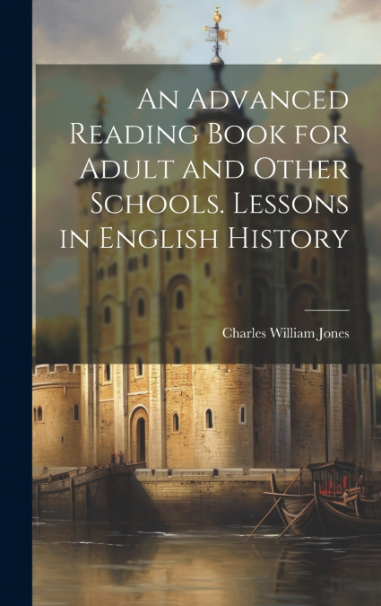 An Advanced Reading Book for Adult and Other Schools. Lessons in English History