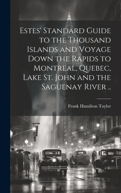 Estes’ Standard Guide to the Thousand Islands and Voyage Down the Rapids to Montreal, Quebec, Lake St. John and the Saguenay River ..