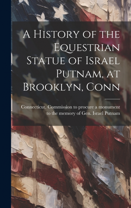 A History of the Equestrian Statue of Israel Putnam, at Brooklyn, Conn