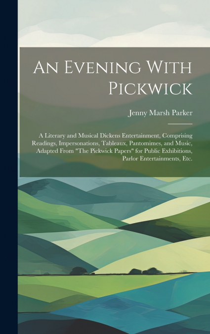 An Evening With Pickwick; a Literary and Musical Dickens Entertainment, Comprising Readings, Impersonations, Tableaux, Pantomimes, and Music, Adapted From 'The Pickwick Papers' for Public Exhibitions,