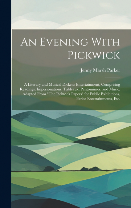 An Evening With Pickwick; a Literary and Musical Dickens Entertainment, Comprising Readings, Impersonations, Tableaux, Pantomimes, and Music, Adapted From 'The Pickwick Papers' for Public Exhibitions,