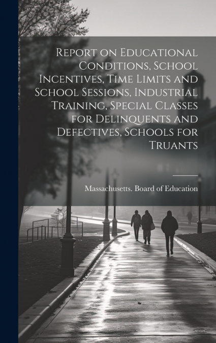 Report on Educational Conditions, School Incentives, Time Limits and School Sessions, Industrial Training, Special Classes for Delinquents and Defectives, Schools for Truants
