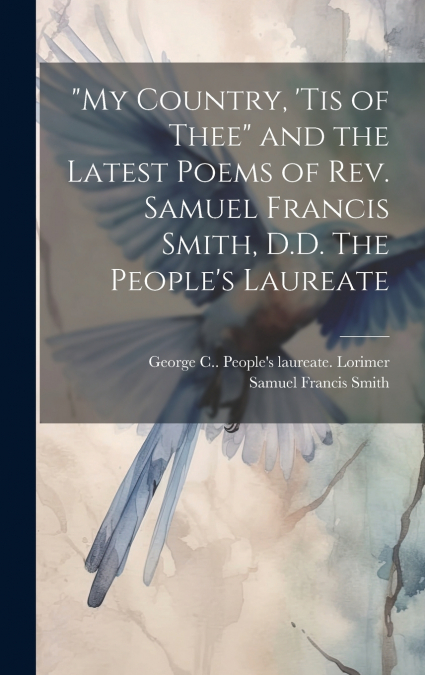 'My Country, ’tis of Thee' and the Latest Poems of Rev. Samuel Francis Smith, D.D. The People’s Laureate