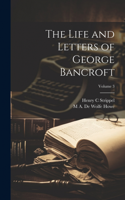 The Life and Letters of George Bancroft; Volume 3