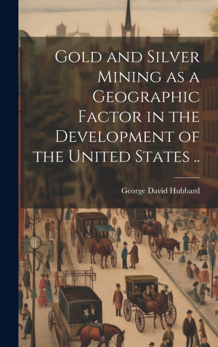 Gold and Silver Mining as a Geographic Factor in the Development of the United States ..