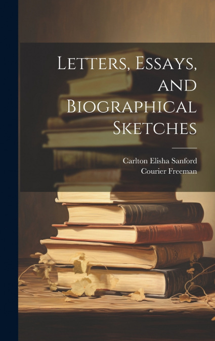 Letters, Essays, and Biographical Sketches