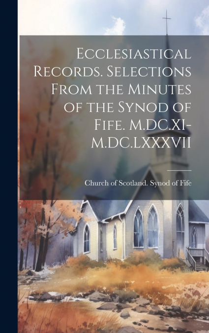 Ecclesiastical Records. Selections From the Minutes of the Synod of Fife. M.DC.XI-M.DC.LXXXVII