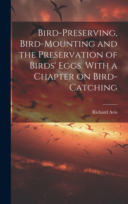 Bird-preserving, Bird-mounting and the Preservation of Birds’ Eggs. With a Chapter on Bird-catching