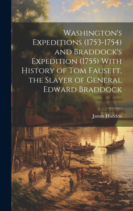 Washington’s Expeditions (1753-1754) and Braddock’s Expedition (1755) With History of Tom Fausett, the Slayer of General Edward Braddock