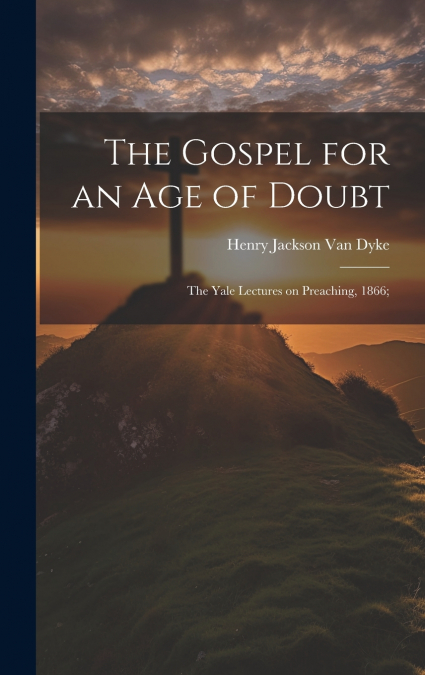 The Gospel for an age of Doubt; the Yale Lectures on Preaching, 1866;