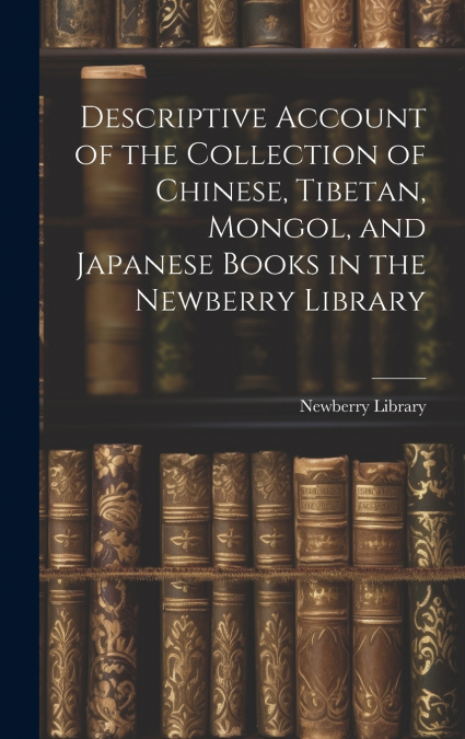 Descriptive Account of the Collection of Chinese, Tibetan, Mongol, and Japanese Books in the Newberry Library