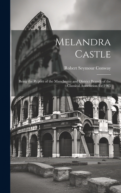 Melandra Castle; Being the Report of the Manchester and District Branch of the Classical Association for 1905