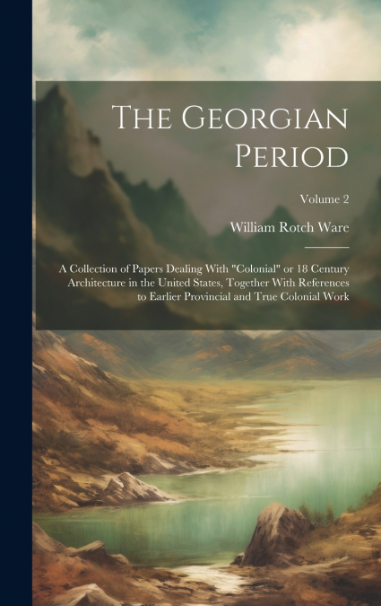 The Georgian Period; a Collection of Papers Dealing With 'colonial' or 18 Century Architecture in the United States, Together With References to Earlier Provincial and True Colonial Work; Volume 2