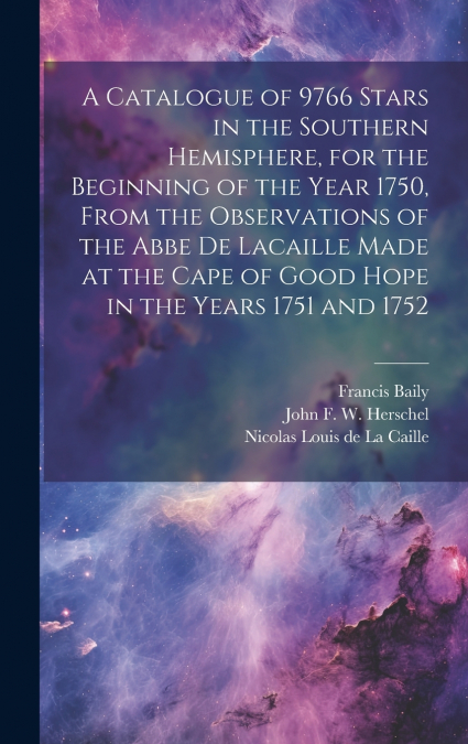 A Catalogue of 9766 Stars in the Southern Hemisphere, for the Beginning of the Year 1750, From the Observations of the Abbe de Lacaille Made at the Cape of Good Hope in the Years 1751 and 1752