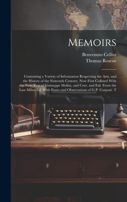 Memoirs; Containing a Variety of Information Respecting the Arts, and the History of the Sixteenth Century. Now First Collated With the new Text of Guisseppe Molini, and Corr. and enl. From the Last M