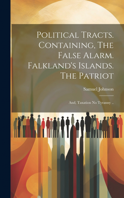 Political Tracts. Containing, The False Alarm. Falkland’s Islands. The Patriot; and, Taxation no Tyranny ..