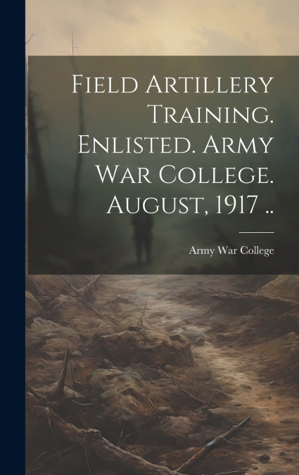 Field Artillery Training. Enlisted. Army War College. August, 1917 ..