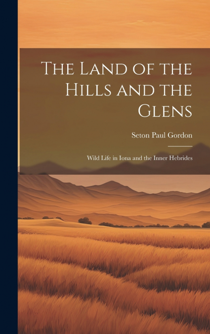 The Land of the Hills and the Glens; Wild Life in Iona and the Inner Hebrides