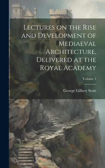 Lectures on the Rise and Development of Mediaeval Architecture, Delivered at the Royal Academy; Volume 1