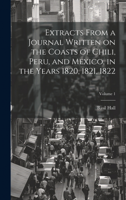 Extracts From a Journal Written on the Coasts of Chili, Peru, and Mexico, in the Years 1820, 1821, 1822; Volume 1