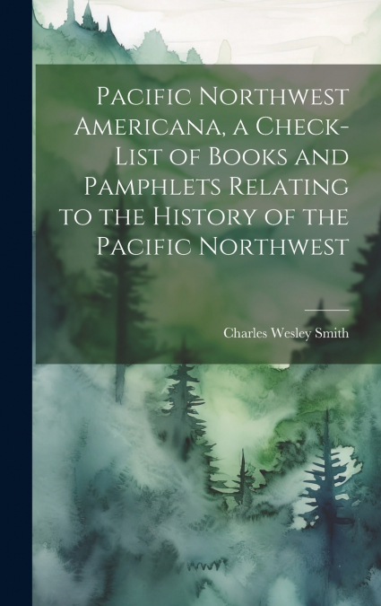 Pacific Northwest Americana, a Check-list of Books and Pamphlets Relating to the History of the Pacific Northwest