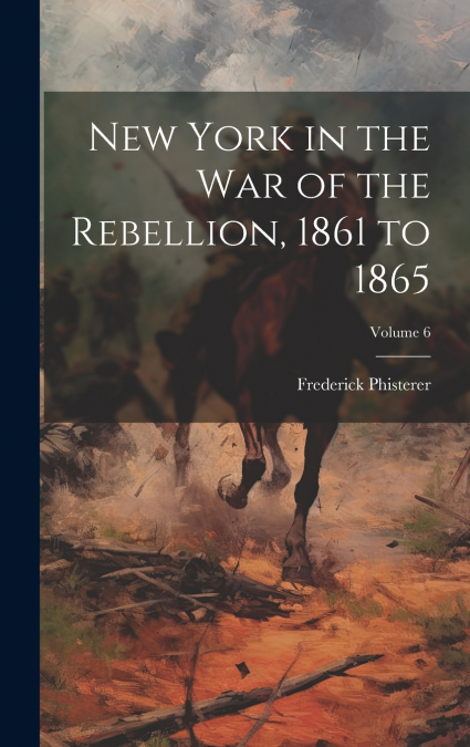 New York in the war of the Rebellion, 1861 to 1865; Volume 6
