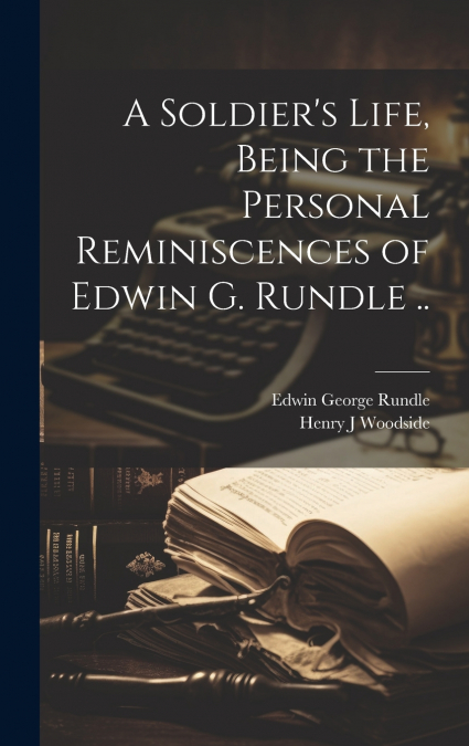 A Soldier’s Life, Being the Personal Reminiscences of Edwin G. Rundle ..