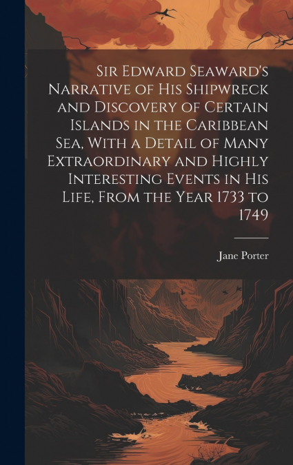 Sir Edward Seaward’s Narrative of his Shipwreck and Discovery of Certain Islands in the Caribbean Sea, With a Detail of Many Extraordinary and Highly Interesting Events in his Life, From the Year 1733