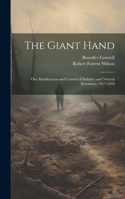 The Giant Hand; our Mobilization and Control of Industry and Natural Resources, 1917-1918