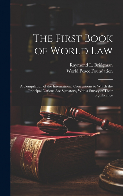 The First Book of World law; a Compilation of the International Conventions to Which the Principal Nations are Signatory, With a Survey of Their Significance