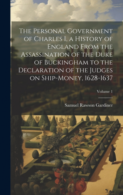 The Personal Government of Charles I, a History of England From the Assassination of the Duke of Buckingham to the Declaration of the Judges on Ship-money, 1628-1637; Volume 1