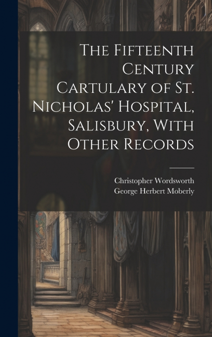 The Fifteenth Century Cartulary of St. Nicholas’ Hospital, Salisbury, With Other Records