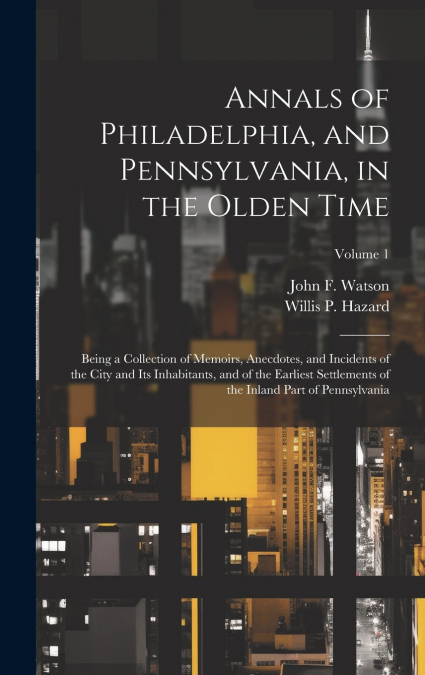 Annals of Philadelphia, and Pennsylvania, in the Olden Time; Being a Collection of Memoirs, Anecdotes, and Incidents of the City and its Inhabitants, and of the Earliest Settlements of the Inland Part