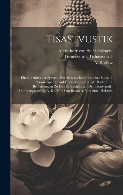 Tisastvustik; ein in türkischer Sprache bearbeitetes buddhistisches Sutra. I. Transcription und Übersetzung von W. Radloff. II. Bemerkungen zu den Brahmiglossen des Tisastvustik-Manuscripts (Mus. A. K