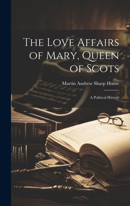 The Love Affairs of Mary, Queen of Scots; a Political History