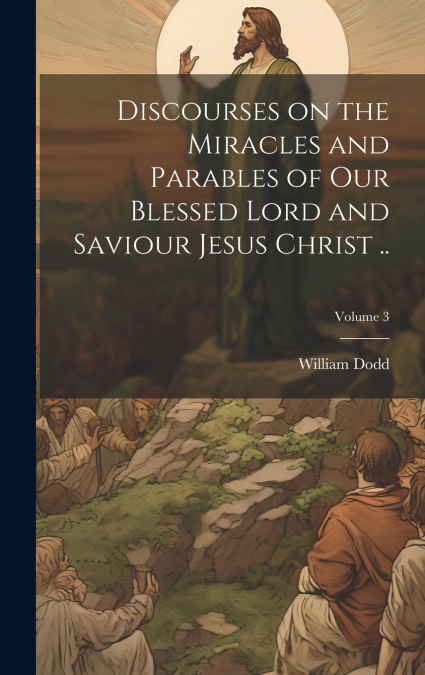 Discourses on the Miracles and Parables of our Blessed Lord and Saviour Jesus Christ ..; Volume 3