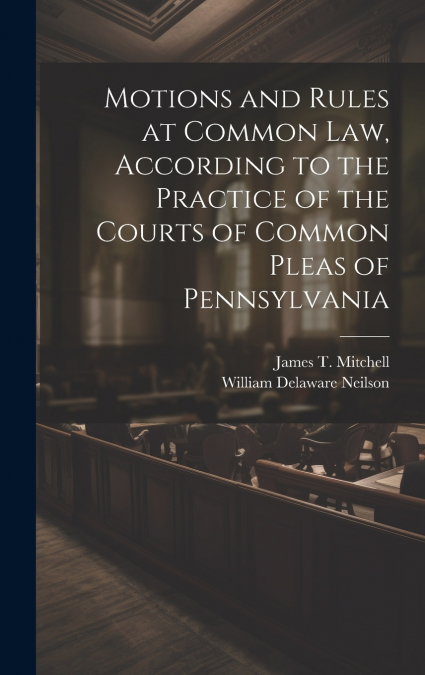Motions and Rules at Common law, According to the Practice of the Courts of Common Pleas of Pennsylvania