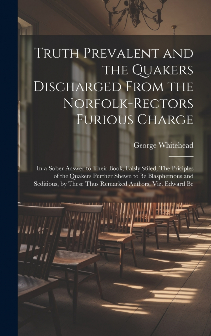 Truth Prevalent and the Quakers Discharged From the Norfolk-rectors Furious Charge