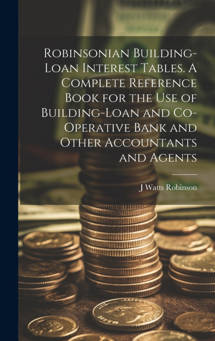 Robinsonian Building-loan Interest Tables. A Complete Reference Book for the use of Building-loan and Co-operative Bank and Other Accountants and Agents