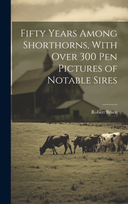 Fifty Years Among Shorthorns, With Over 300 pen Pictures of Notable Sires